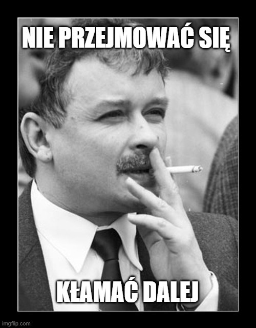 Jaroslaw Kaczynski | NIE PRZEJMOWAĆ SIĘ; KŁAMAĆ DALEJ | image tagged in jaroslaw kaczynski | made w/ Imgflip meme maker