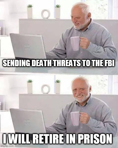 Hide the Pain Harold | SENDING DEATH THREATS TO THE FBI; I WILL RETIRE IN PRISON | image tagged in memes,hide the pain harold | made w/ Imgflip meme maker