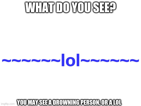Somone PLEASE make a sign of this and put it next to a public pool... | WHAT DO YOU SEE? ~~~~~~lol~~~~~~; YOU MAY SEE A DROWNING PERSON, OR A LOL | image tagged in blank white template | made w/ Imgflip meme maker