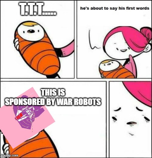 He is About to Say His First Words | T.T.T..... THIS IS SPONSORED BY WAR ROBOTS | image tagged in he is about to say his first words | made w/ Imgflip meme maker