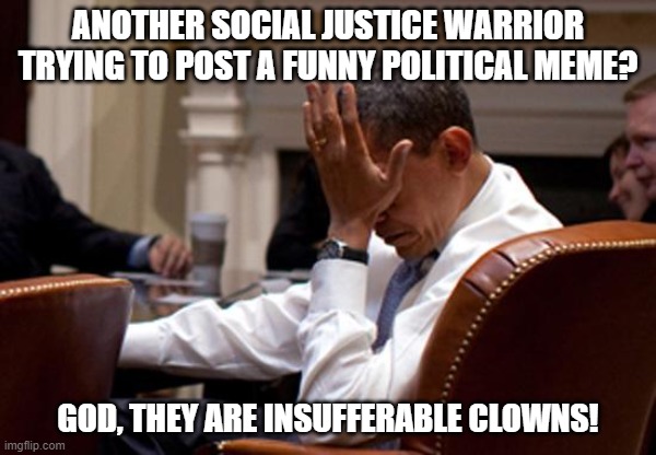 Even the false messiah can't take it. | ANOTHER SOCIAL JUSTICE WARRIOR TRYING TO POST A FUNNY POLITICAL MEME? GOD, THEY ARE INSUFFERABLE CLOWNS! | image tagged in obama face palm,liberals,woke,unfunny | made w/ Imgflip meme maker