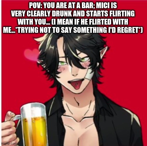 I love POV's lol | POV: YOU ARE AT A BAR; MICI IS VERY CLEARLY DRUNK AND STARTS FLIRTING WITH YOU... (I MEAN IF HE FLIRTED WITH ME...*TRYING NOT TO SAY SOMETHING I'D REGRET*) | image tagged in hot,pervert,demon,boy,lol,rp bish | made w/ Imgflip meme maker