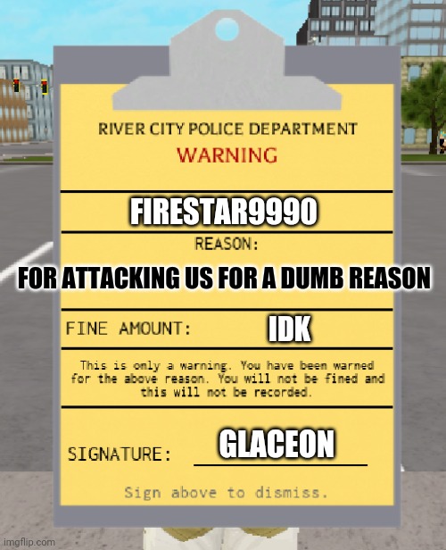 RCPD Warning Ticket | FIRESTAR9990; FOR ATTACKING US FOR A DUMB REASON; IDK; GLACEON | image tagged in rcpd warning ticket | made w/ Imgflip meme maker