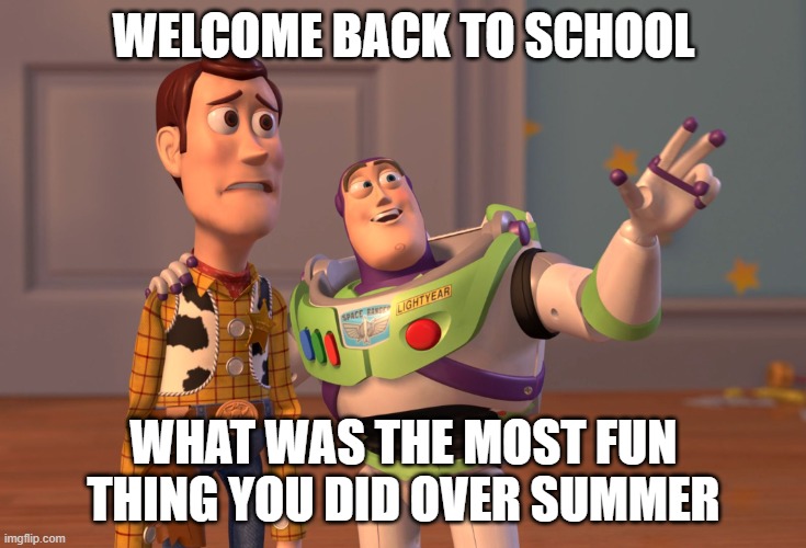 X, X Everywhere Meme | WELCOME BACK TO SCHOOL; WHAT WAS THE MOST FUN THING YOU DID OVER SUMMER | image tagged in memes,x x everywhere | made w/ Imgflip meme maker