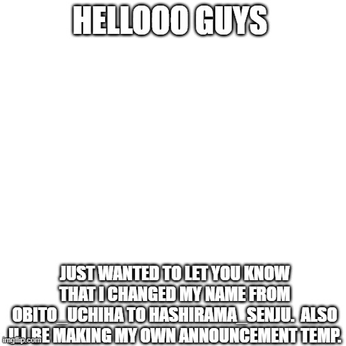 Blank Transparent Square | HELLOOO GUYS; JUST WANTED TO LET YOU KNOW THAT I CHANGED MY NAME FROM OBITO_UCHIHA TO HASHIRAMA_SENJU.  ALSO ILL BE MAKING MY OWN ANNOUNCEMENT TEMP. | image tagged in memes,blank transparent square | made w/ Imgflip meme maker