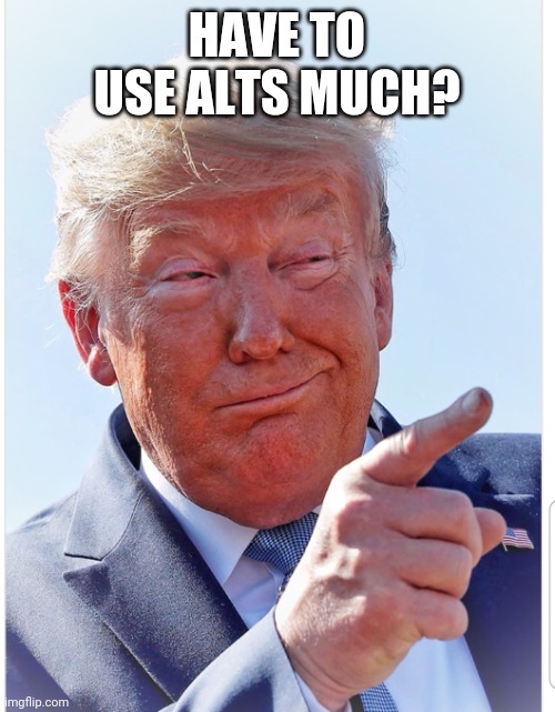 Trump pointing | HAVE TO USE ALTS MUCH? | image tagged in trump pointing | made w/ Imgflip meme maker