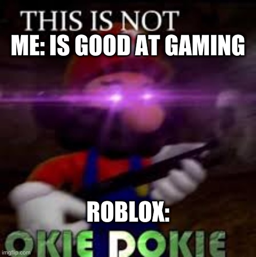 This is not okie dokie | ME: IS GOOD AT GAMING; ROBLOX: | image tagged in this is not okie dokie | made w/ Imgflip meme maker