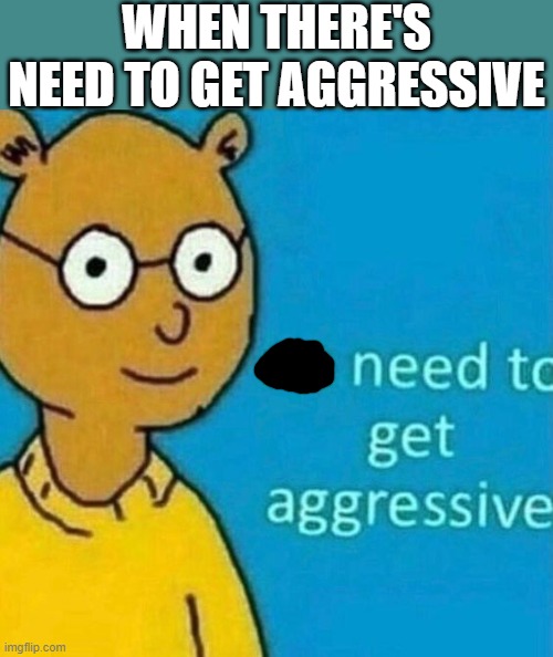 no need to get aggressive | WHEN THERE'S NEED TO GET AGGRESSIVE | image tagged in no need to get aggressive,i'm 15 so don't try it,who reads these | made w/ Imgflip meme maker