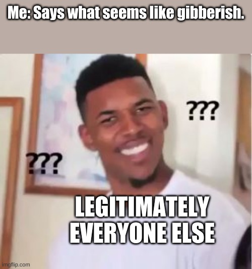 I am too smart | Me: Says what seems like gibberish. LEGITIMATELY EVERYONE ELSE | image tagged in nick young | made w/ Imgflip meme maker