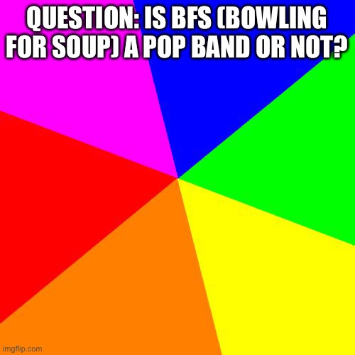 just askin | QUESTION: IS BFS (BOWLING FOR SOUP) A POP BAND OR NOT? | made w/ Imgflip meme maker