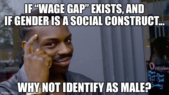 The construct of a construct | IF “WAGE GAP” EXISTS, AND IF GENDER IS A SOCIAL CONSTRUCT... WHY NOT IDENTIFY AS MALE? | image tagged in roll safe think about it,wage gap,myth,gender,discrimination,fake woke | made w/ Imgflip meme maker