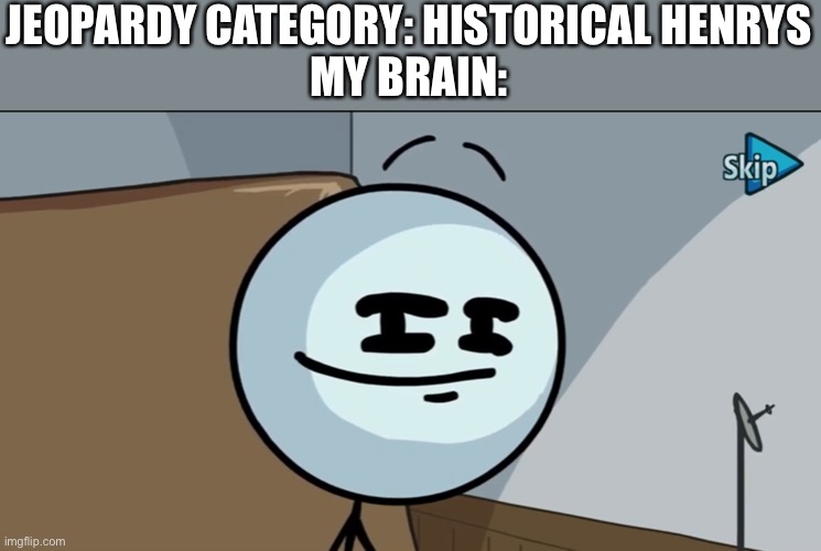 I swear i heard this when my parents watch jeopardy | JEOPARDY CATEGORY: HISTORICAL HENRYS
MY BRAIN: | image tagged in henry stickman cheeky face,jeopardy | made w/ Imgflip meme maker