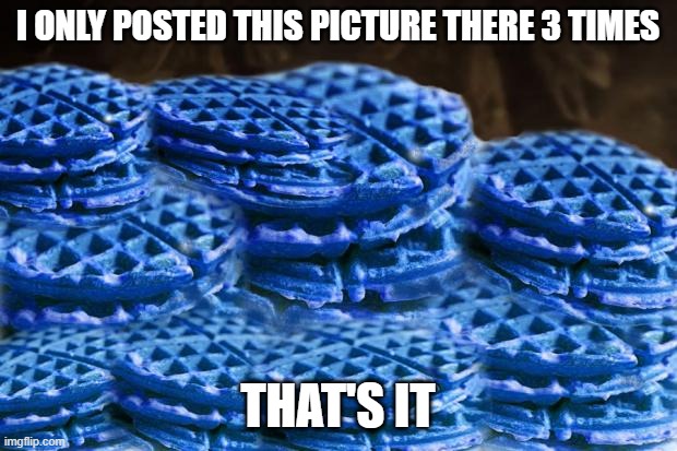 Blue Waffles | I ONLY POSTED THIS PICTURE THERE 3 TIMES; THAT'S IT | image tagged in blue waffles | made w/ Imgflip meme maker