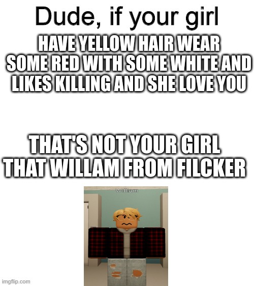 dude that willam | HAVE YELLOW HAIR WEAR SOME RED WITH SOME WHITE AND LIKES KILLING AND SHE LOVE YOU; THAT'S NOT YOUR GIRL THAT WILLAM FROM FILCKER | image tagged in dude if your girl | made w/ Imgflip meme maker