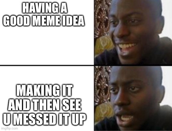 Oh yeah! Oh no... | HAVING A GOOD MEME IDEA; MAKING IT AND THEN SEE U MESSED IT UP | image tagged in oh yeah oh no | made w/ Imgflip meme maker