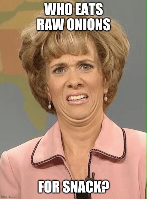 Eww | WHO EATS RAW ONIONS FOR SNACK? | image tagged in eww | made w/ Imgflip meme maker