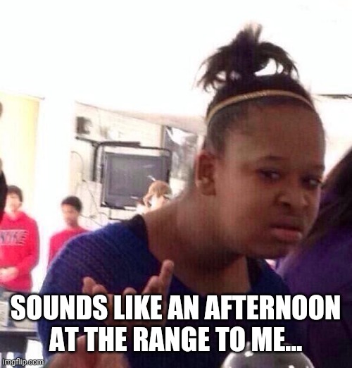 Black Girl Wat Meme | SOUNDS LIKE AN AFTERNOON AT THE RANGE TO ME... | image tagged in memes,black girl wat | made w/ Imgflip meme maker