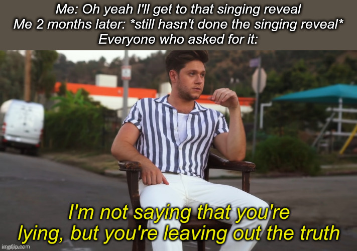 I'm not saying that you're lying | Me: Oh yeah I'll get to that singing reveal
Me 2 months later: *still hasn't done the singing reveal*
Everyone who asked for it: | image tagged in i'm not saying that you're lying | made w/ Imgflip meme maker