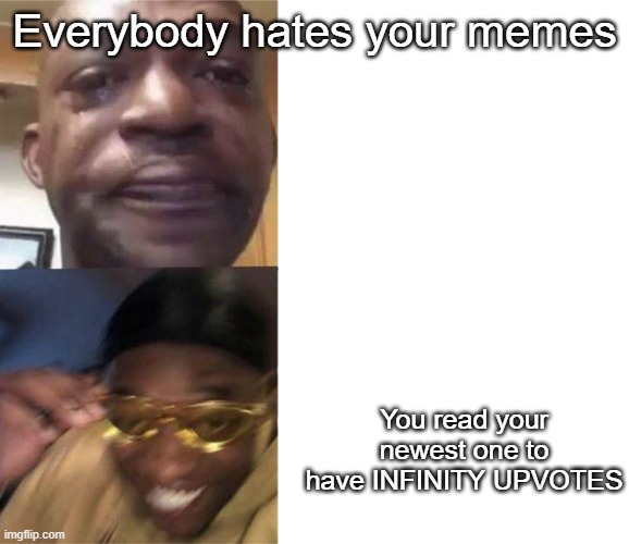 yes | Everybody hates your memes; You read your newest one to have INFINITY UPVOTES | image tagged in crying black man then golden glasses black man | made w/ Imgflip meme maker