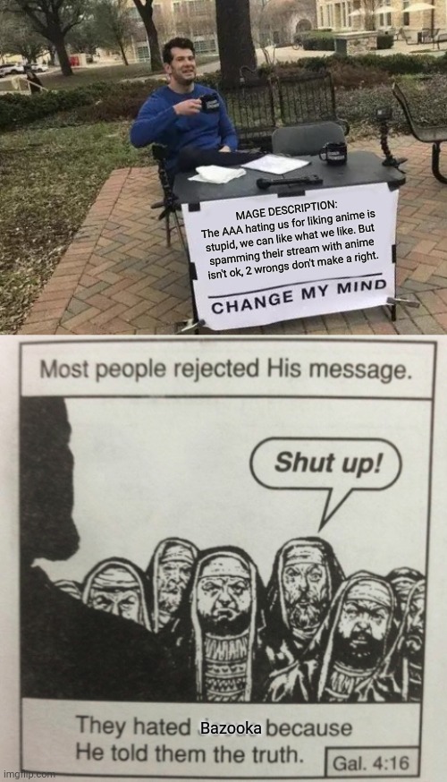 MAGE DESCRIPTION:
The AAA hating us for liking anime is stupid, we can like what we like. But spamming their stream with anime isn't ok, 2 wrongs don't make a right. Bazooka | image tagged in memes,change my mind,they hated jesus because he told them the truth | made w/ Imgflip meme maker