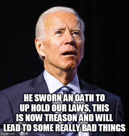 Joe Biden | HE SWORN AN OATH TO UP HOLD OUR LAWS, THIS IS NOW TREASON AND WILL LEAD TO SOME REALLY BAD THINGS | image tagged in joe biden | made w/ Imgflip meme maker