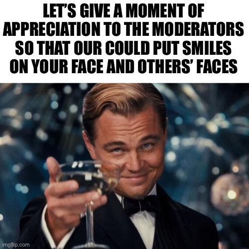 Thank you moderators! | LET’S GIVE A MOMENT OF APPRECIATION TO THE MODERATORS SO THAT OUR COULD PUT SMILES ON YOUR FACE AND OTHERS’ FACES | image tagged in memes,leonardo dicaprio cheers | made w/ Imgflip meme maker