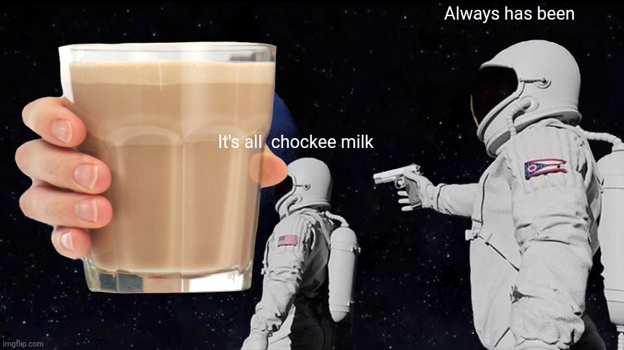 Always has been; It's all  chockee milk | image tagged in choccy milk | made w/ Imgflip meme maker
