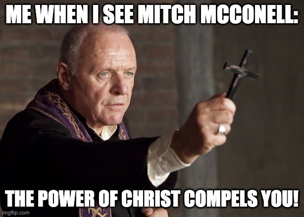 The power of Christ compels you! | ME WHEN I SEE MITCH MCCONELL:; THE POWER OF CHRIST COMPELS YOU! | image tagged in the power of christ compels you,mitch mcconnell,scumbag republicans | made w/ Imgflip meme maker