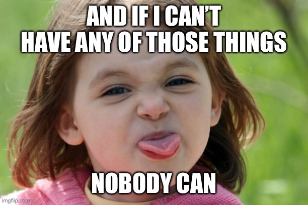 bratty kid tongue out razz raspberry | AND IF I CAN’T HAVE ANY OF THOSE THINGS NOBODY CAN | image tagged in bratty kid tongue out razz raspberry | made w/ Imgflip meme maker
