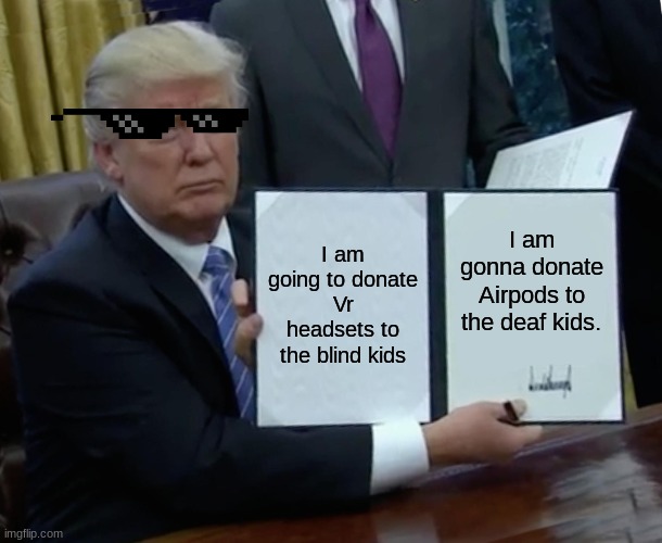 Donald Trump is doing so much for the kids | I am going to donate Vr headsets to the blind kids; I am gonna donate Airpods to the deaf kids. | image tagged in memes,trump bill signing | made w/ Imgflip meme maker