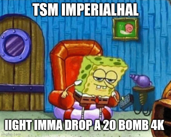 ight imma head out blank | TSM IMPERIALHAL; IIGHT IMMA DROP A 20 BOMB 4K | image tagged in ight imma head out blank | made w/ Imgflip meme maker