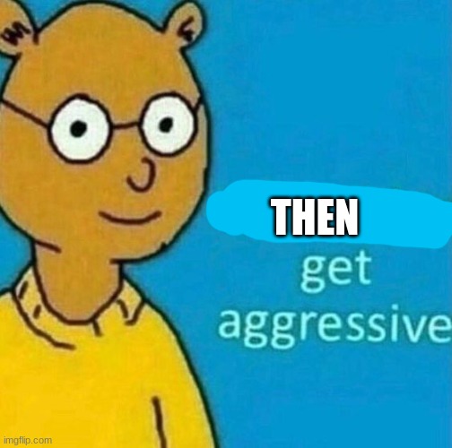 no need to get aggressive | THEN | image tagged in no need to get aggressive | made w/ Imgflip meme maker