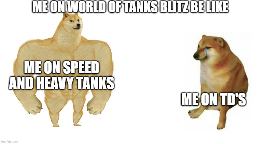 Buff Doge vs Crying Cheems | ME ON WORLD OF TANKS BLITZ BE LIKE; ME ON SPEED AND HEAVY TANKS; ME ON TD'S | image tagged in buff doge vs crying cheems | made w/ Imgflip meme maker