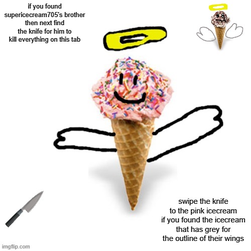 if you swiped then scroll | if you found supericecream705's brother then next find the knife for him to kill everything on this tab; swipe the knife to the pink icecream if you found the icecream that has grey for the outline of their wings | image tagged in me/supericecream705 | made w/ Imgflip meme maker