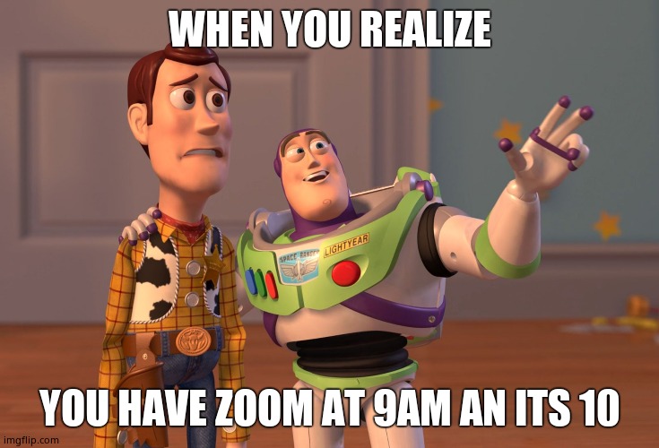 X, X Everywhere Meme | WHEN YOU REALIZE; YOU HAVE ZOOM AT 9AM AN ITS 10 | image tagged in memes,x x everywhere | made w/ Imgflip meme maker