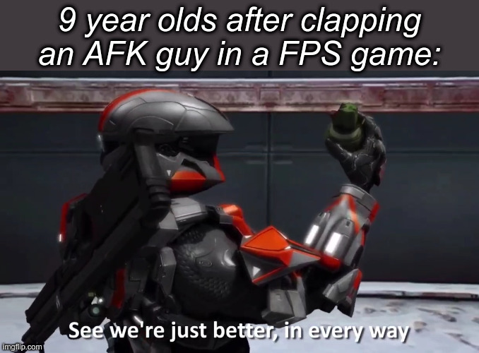 See we're just better in every way | 9 year olds after clapping an AFK guy in a FPS game: | image tagged in see we're just better in every way | made w/ Imgflip meme maker