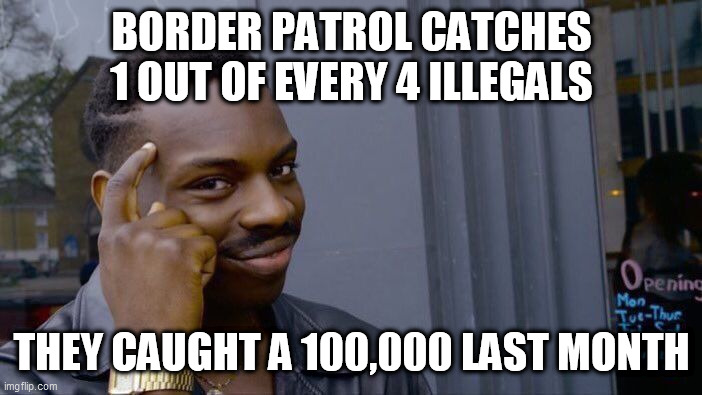 Roll Safe Think About It Meme | BORDER PATROL CATCHES 1 OUT OF EVERY 4 ILLEGALS; THEY CAUGHT A 100,000 LAST MONTH | image tagged in memes,roll safe think about it | made w/ Imgflip meme maker