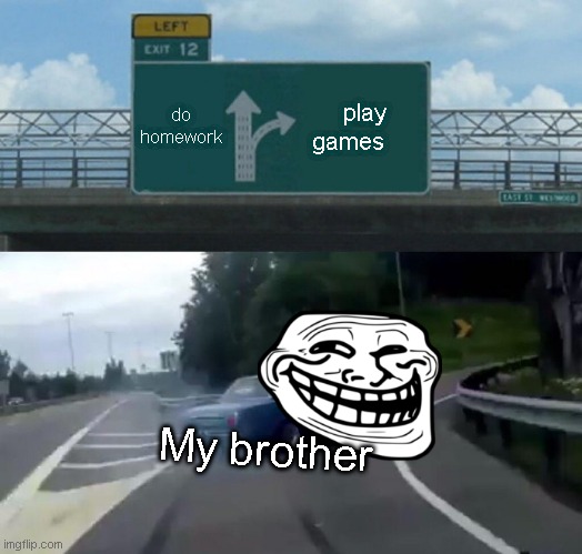 Din't finish the homework | do homework; play games; My brother | image tagged in memes,left exit 12 off ramp | made w/ Imgflip meme maker