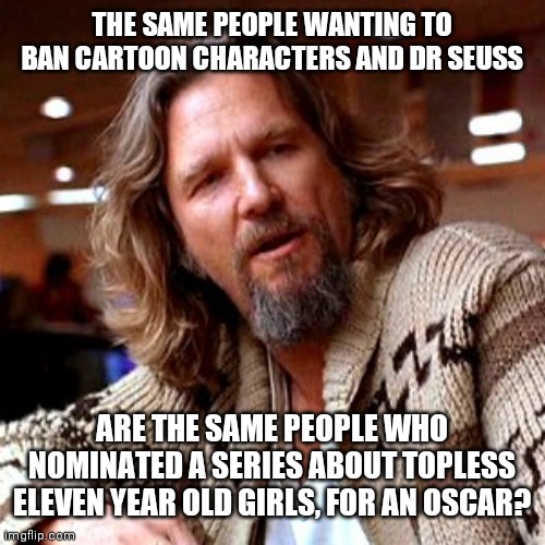 Confused Lebowski |  THE SAME PEOPLE WANTING TO BAN CARTOON CHARACTERS AND DR SEUSS; ARE THE SAME PEOPLE WHO NOMINATED A SERIES ABOUT TOPLESS ELEVEN YEAR OLD GIRLS, FOR AN OSCAR? | image tagged in memes,confused lebowski | made w/ Imgflip meme maker