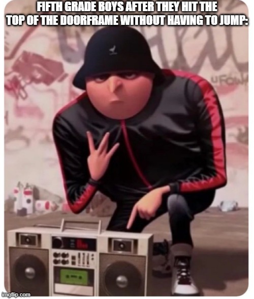 Cool gru | FIFTH GRADE BOYS AFTER THEY HIT THE TOP OF THE DOORFRAME WITHOUT HAVING TO JUMP: | image tagged in cool gru | made w/ Imgflip meme maker