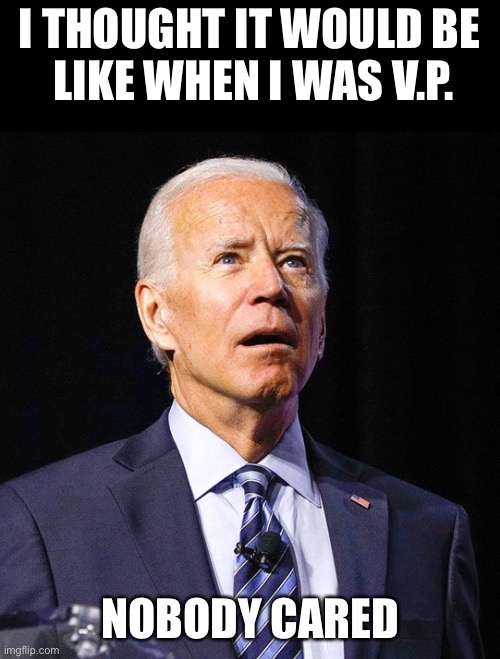 Joe Biden | I THOUGHT IT WOULD BE
 LIKE WHEN I WAS V.P. NOBODY CARED | image tagged in joe biden | made w/ Imgflip meme maker
