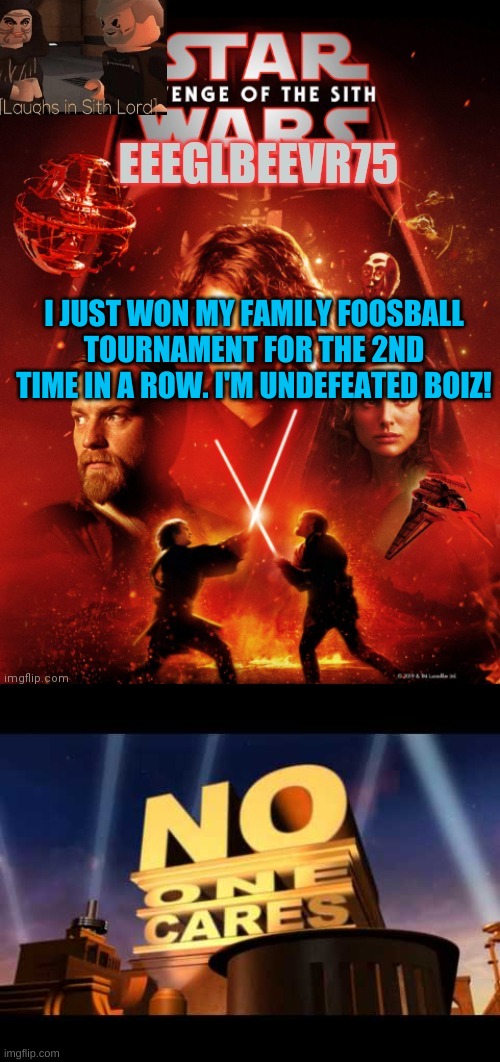 i'm undefeated but nobody cares | I JUST WON MY FAMILY FOOSBALL TOURNAMENT FOR THE 2ND TIME IN A ROW. I'M UNDEFEATED BOIZ! | image tagged in eeglbeevr75's other announcement,no one cares | made w/ Imgflip meme maker