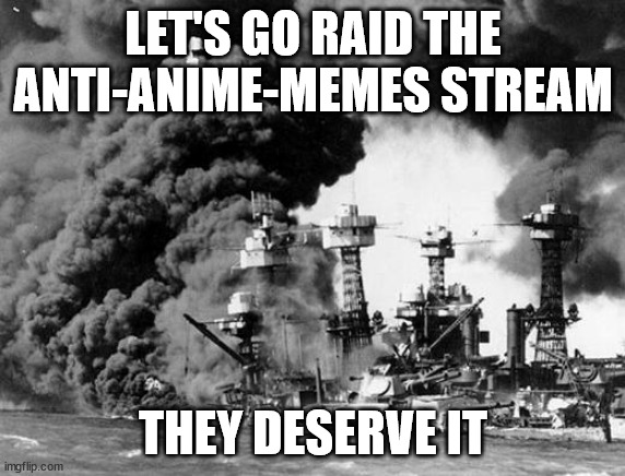 Mhm | LET'S GO RAID THE ANTI-ANIME-MEMES STREAM; THEY DESERVE IT | image tagged in pearl harbor | made w/ Imgflip meme maker