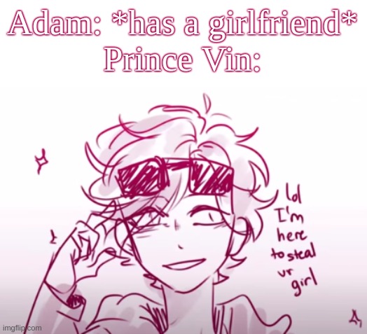 Based on a rp XD - Also I randomly found this template lol | Adam: *has a girlfriend*
Prince Vin: | image tagged in lol i'm here to steal ur girl,adam belongs to,yayeeeeeeet45rblx_rewritten,pls follow him hes,an amazing friend of mine | made w/ Imgflip meme maker