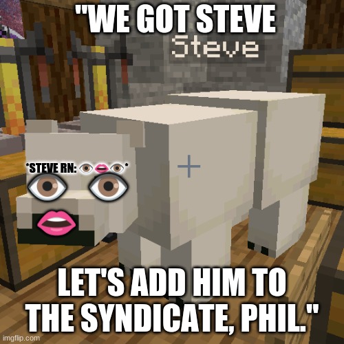 Steve | "WE GOT STEVE; *STEVE RN: 👁️👄👁️*; 👁️   👁️

👄; LET'S ADD HIM TO THE SYNDICATE, PHIL." | image tagged in steve | made w/ Imgflip meme maker