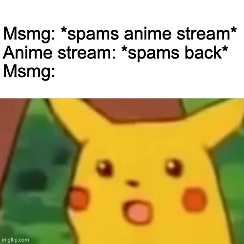 This is pretty hilarious lmao | Msmg: *spams anime stream*
Anime stream: *spams back*
Msmg: | image tagged in memes,surprised pikachu | made w/ Imgflip meme maker