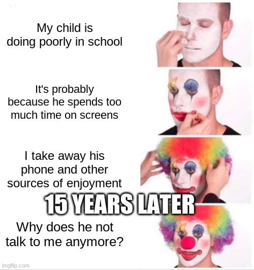 Karen be like | My child is doing poorly in school; It's probably because he spends too much time on screens; I take away his phone and other sources of enjoyment; 15 YEARS LATER; Why does he not talk to me anymore? | image tagged in memes,clown applying makeup | made w/ Imgflip meme maker