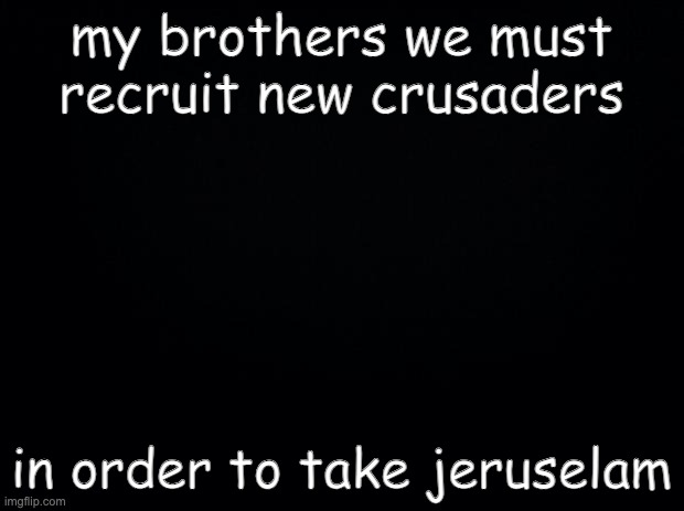 (Mode Note: LMAO) | my brothers we must recruit new crusaders; in order to take jeruselam | image tagged in black background | made w/ Imgflip meme maker