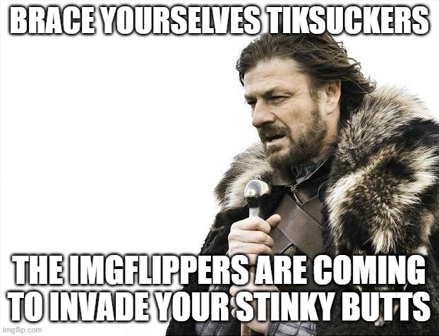 Brace Yourselves X is Coming Meme | BRACE YOURSELVES TIKSUCKERS; THE IMGFLIPPERS ARE COMING TO INVADE YOUR STINKY BUTTS | image tagged in memes,brace yourselves x is coming | made w/ Imgflip meme maker