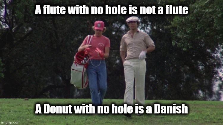 Caddy Shack Ty/Danny | A flute with no hole is not a flute A Donut with no hole is a Danish | image tagged in caddy shack ty/danny | made w/ Imgflip meme maker